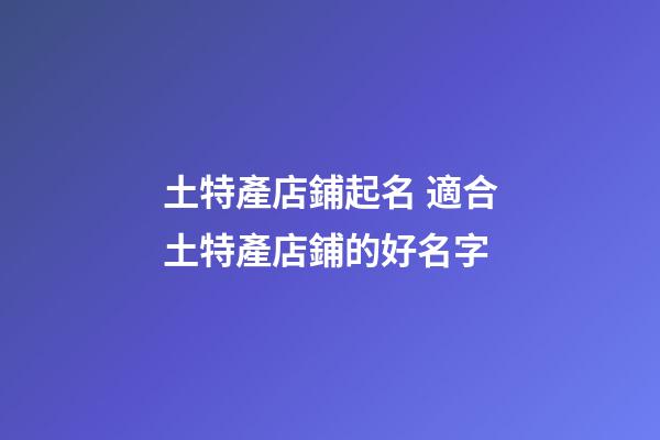 土特產店鋪起名 適合土特產店鋪的好名字-第1張-店鋪起名-玄機派
